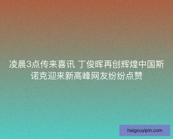 凌晨3点传来喜讯 丁俊晖再创辉煌中国斯诺克迎来新高峰网友纷纷点赞