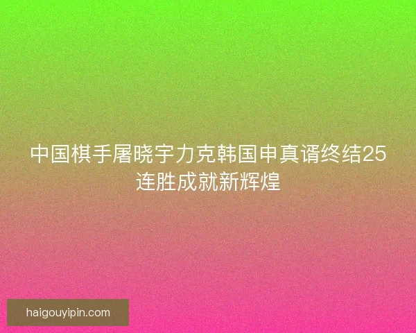 中国棋手屠晓宇力克韩国申真谞终结25连胜成就新辉煌