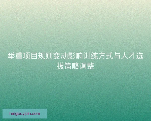举重项目规则变动影响训练方式与人才选拔策略调整