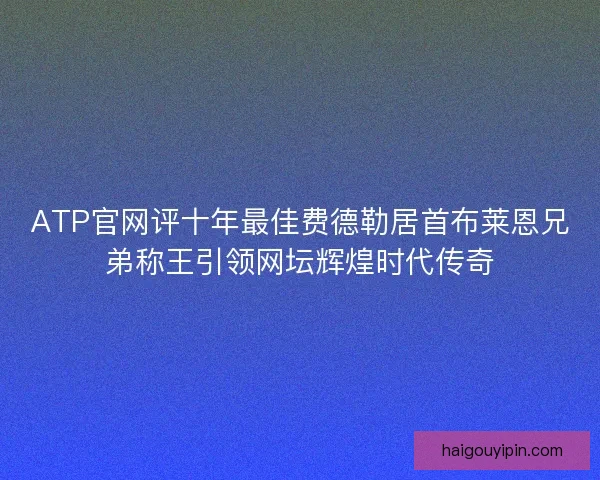 ATP官网评十年最佳费德勒居首布莱恩兄弟称王引领网坛辉煌时代传奇