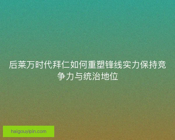 后莱万时代拜仁如何重塑锋线实力保持竞争力与统治地位